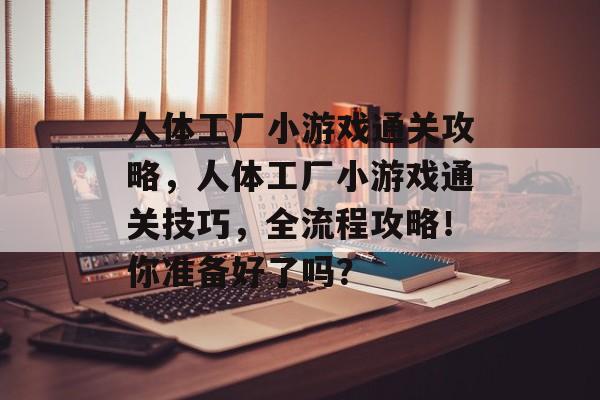 人体工厂小游戏通关攻略,人体工厂小游戏通关技巧,全流程攻略!你准备好了吗? 人体工厂小游戏通关攻略,人体工厂小游戏通关技巧,全流程攻略!你准备好了吗?