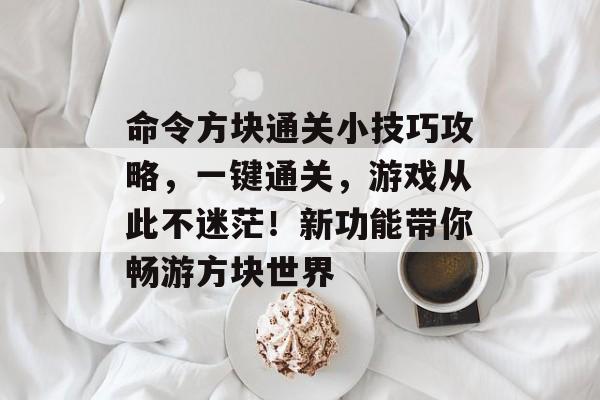 命令方块通关小技巧攻略,一键通关,游戏从此不迷茫!新功能带你畅游方块世界 命令方块通关小技巧攻略,一键通关,游戏从此不迷茫!新功能带你畅游方块世界