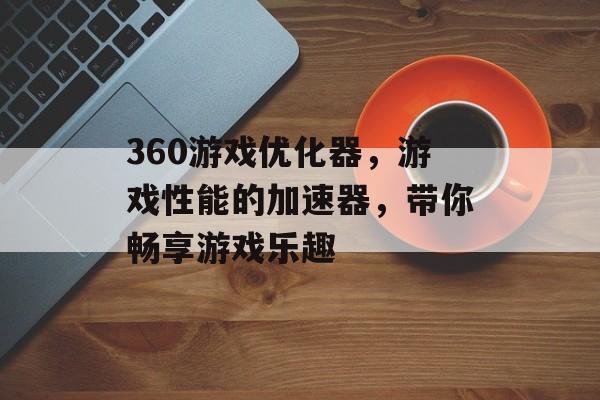 360游戏优化器,游戏性能的加速器,带你畅享游戏乐趣 360游戏优化器,游戏性能的加速器,带你畅享游戏乐趣