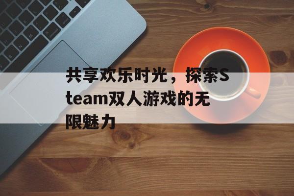 共享欢乐时光,探索Steam双人游戏的无限魅力 共享欢乐时光,探索Steam双人游戏的无限魅力