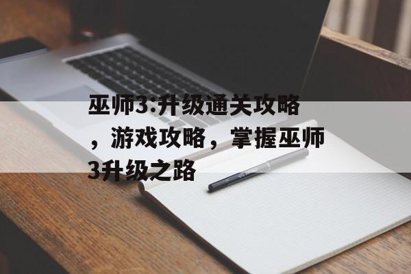 巫师3:升级通关攻略,游戏攻略,掌握巫师3升级之路 巫师3:升级通关攻略,游戏攻略,掌握巫师3升级之路