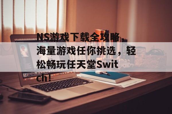 NS游戏下载全攻略,海量游戏任你挑选,轻松畅玩任天堂Switch! NS游戏下载全攻略,海量游戏任你挑选,轻松畅玩任天堂Switch!