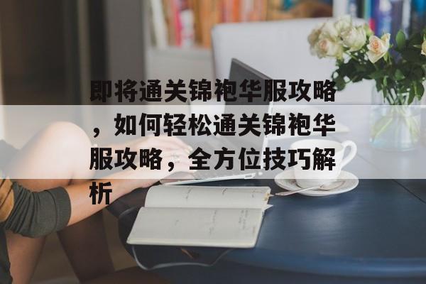 即将通关锦袍华服攻略，如何轻松通关锦袍华服攻略，全方位技巧解析