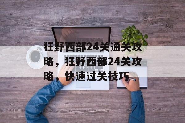 狂野西部24关通关攻略,狂野西部24关攻略,快速过关技巧 狂野西部24关通关攻略,狂野西部24关攻略,快速过关技巧