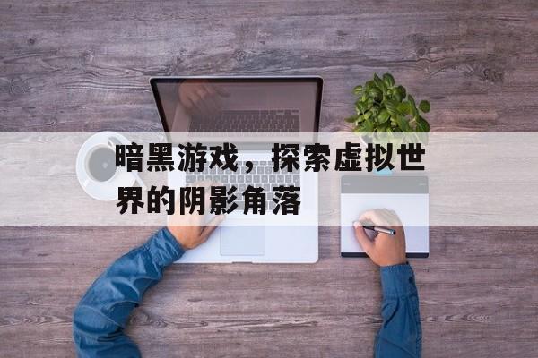 暗黑游戏,探索虚拟世界的阴影角落 暗黑游戏,探索虚拟世界的阴影角落