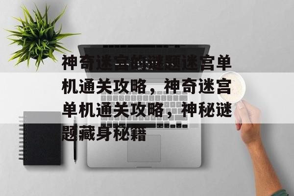神奇迷宫的谜题迷宫单机通关攻略，神奇迷宫单机通关攻略，神秘谜题藏身秘籍
