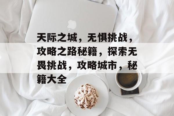 天际之城，无惧挑战，攻略之路秘籍，探索无畏挑战，攻略城市，秘籍大全