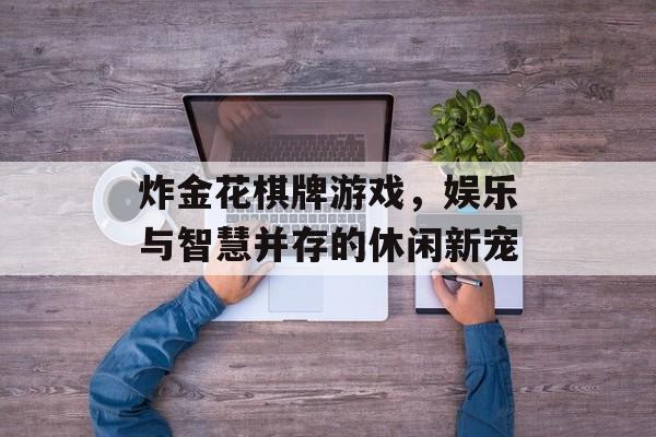 炸金花棋牌游戏,娱乐与智慧并存的休闲新宠 炸金花棋牌游戏,娱乐与智慧并存的休闲新宠