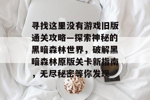 寻找这里没有游戏旧版通关攻略—探索神秘的黑暗森林世界,破解黑暗森林原版关卡新指南,无尽秘密等你发现 寻找这里没有游戏旧版通关攻略—探索神秘的黑暗森林世界,破解黑暗森林原版关卡新指南,无尽秘密等你发现