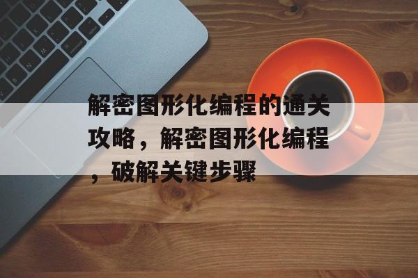 解密图形化编程的通关攻略，解密图形化编程，破解关键步骤