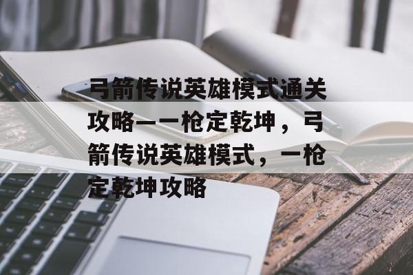 弓箭传说英雄模式通关攻略—一枪定乾坤，弓箭传说英雄模式，一枪定乾坤攻略