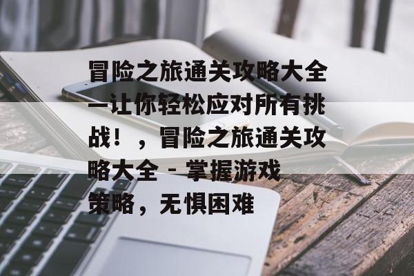 冒险之旅通关攻略大全—让你轻松应对所有挑战!,冒险之旅通关攻略大全 - 掌握游戏策略,无惧困难 冒险之旅通关攻略大全—让你轻松应对所有挑战!,冒险之旅通关攻略大全 - 掌握游戏策略,无惧困难