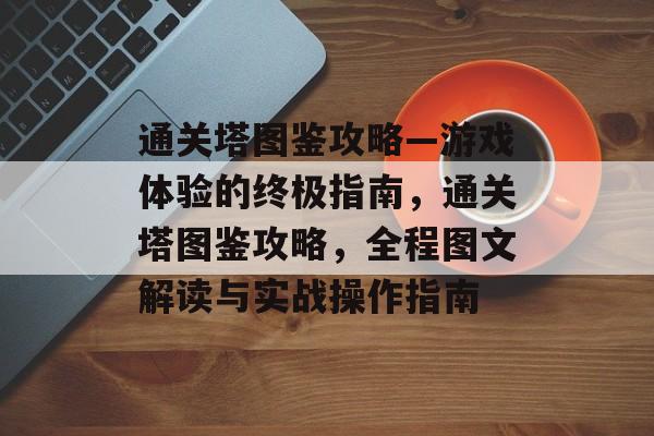 通关塔图鉴攻略—游戏体验的终极指南，通关塔图鉴攻略，全程图文解读与实战操作指南