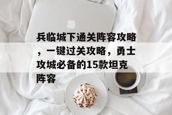 兵临城下通关阵容攻略，一键过关攻略，勇士攻城必备的15款坦克阵容