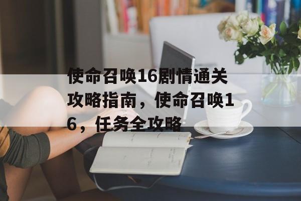 使命召唤16剧情通关攻略指南,使命召唤16,任务全攻略 使命召唤16剧情通关攻略指南,使命召唤16,任务全攻略