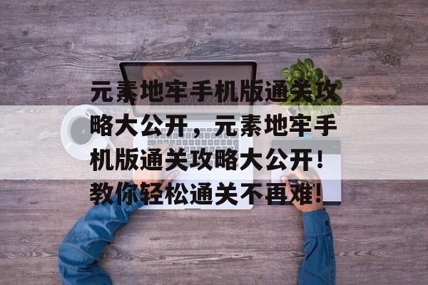 元素地牢手机版通关攻略大公开,元素地牢手机版通关攻略大公开!教你轻松通关不再难! 元素地牢手机版通关攻略大公开,元素地牢手机版通关攻略大公开!教你轻松通关不再难!