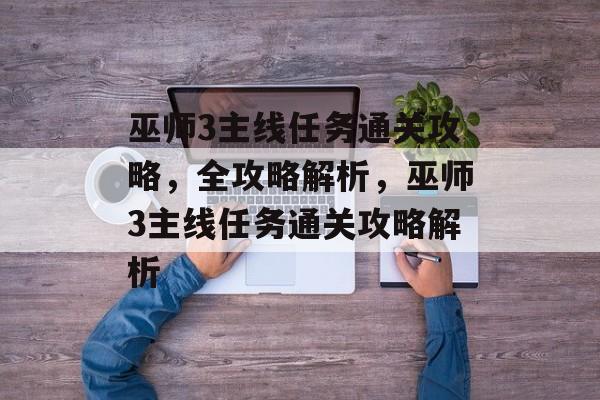 巫师3主线任务通关攻略,全攻略解析,巫师3主线任务通关攻略解析 巫师3主线任务通关攻略,全攻略解析,巫师3主线任务通关攻略解析
