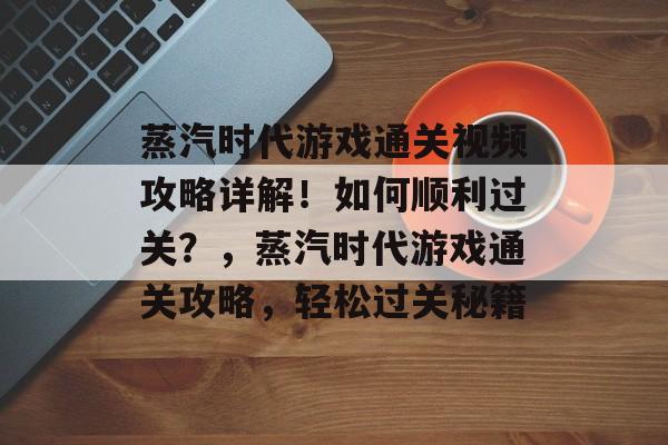 蒸汽时代游戏通关视频攻略详解!如何顺利过关?,蒸汽时代游戏通关攻略,轻松过关秘籍 蒸汽时代游戏通关视频攻略详解!如何顺利过关?,蒸汽时代游戏通关攻略,轻松过关秘籍