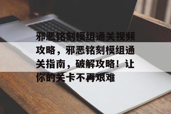 邪恶铭刻模组通关视频攻略,邪恶铭刻模组通关指南,破解攻略!让你的关卡不再艰难 邪恶铭刻模组通关视频攻略,邪恶铭刻模组通关指南,破解攻略!让你的关卡不再艰难