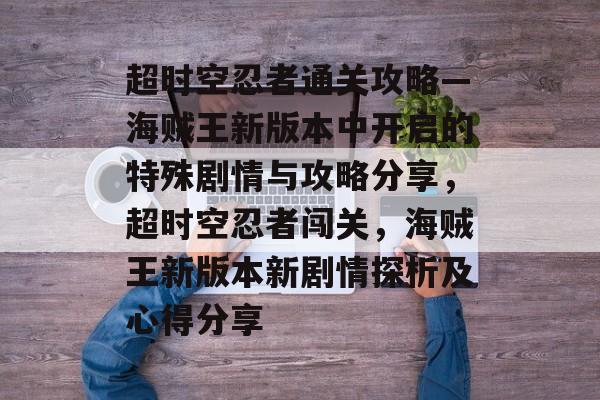 超时空忍者通关攻略—海贼王新版本中开启的特殊剧情与攻略分享,超时空忍者闯关,海贼王新版本新剧情探析及心得分享 超时空忍者通关攻略—海贼王新版本中开启的特殊剧情与攻略分享,超时空忍者闯关,海贼王新版本新剧情探析及心得分享