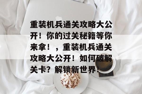 重装机兵通关攻略大公开!你的过关秘籍等你来拿!,重装机兵通关攻略大公开!如何破解关卡?解锁新世界! 重装机兵通关攻略大公开!你的过关秘籍等你来拿!,重装机兵通关攻略大公开!如何破解关卡?解锁新世界!