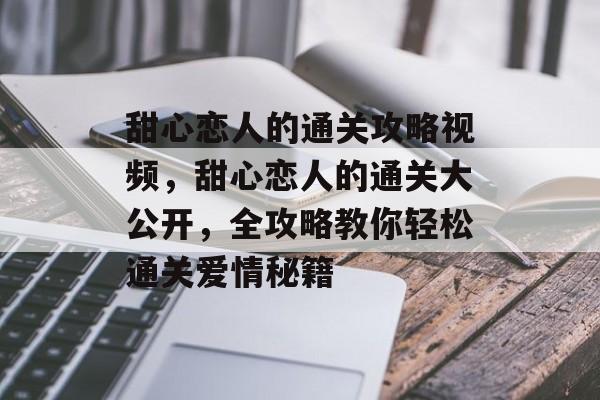 甜心恋人的通关攻略视频,甜心恋人的通关大公开,全攻略教你轻松通关爱情秘籍 甜心恋人的通关攻略视频,甜心恋人的通关大公开,全攻略教你轻松通关爱情秘籍