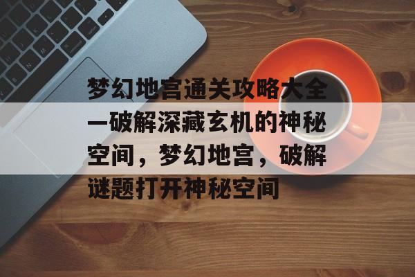 梦幻地宫通关攻略大全—破解深藏玄机的神秘空间，梦幻地宫，破解谜题打开神秘空间