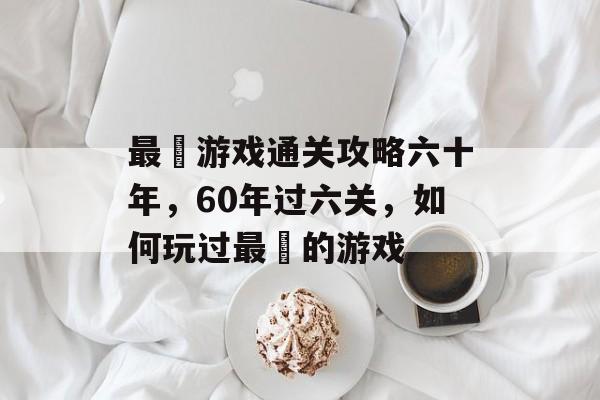 最囧游戏通关攻略六十年,60年过六关,如何玩过最囧的游戏 最囧游戏通关攻略六十年,60年过六关,如何玩过最囧的游戏