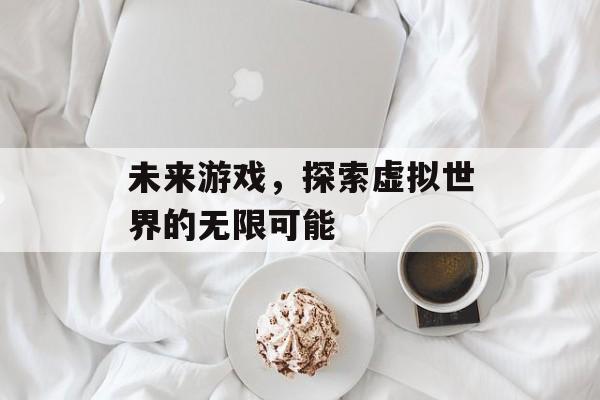 未来游戏，探索虚拟世界的无限可能