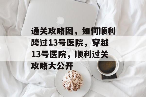 通关攻略图,如何顺利跨过13号医院,穿越13号医院,顺利过关攻略大公开 通关攻略图,如何顺利跨过13号医院,穿越13号医院,顺利过关攻略大公开
