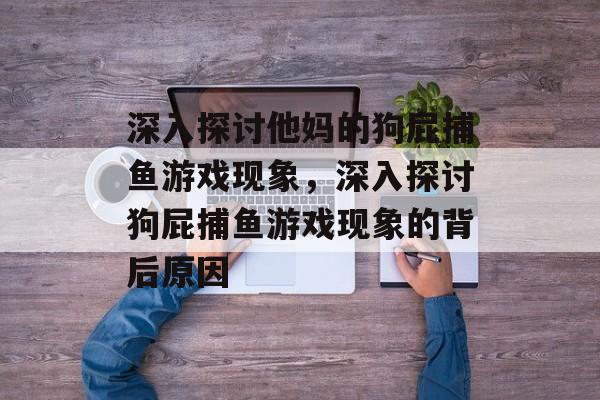 深入探讨他妈的狗屁捕鱼游戏现象,深入探讨狗屁捕鱼游戏现象的背后原因 深入探讨他妈的狗屁捕鱼游戏现象,深入探讨狗屁捕鱼游戏现象的背后原因