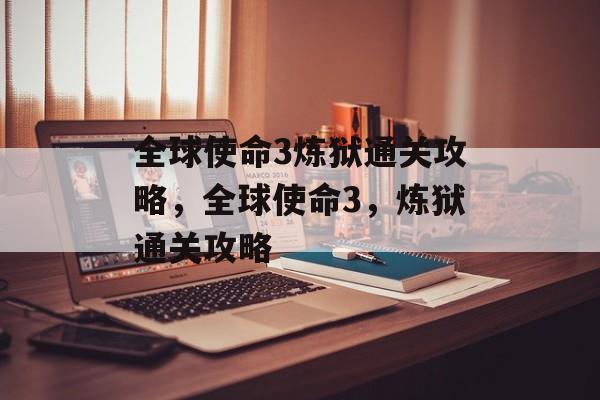 全球使命3炼狱通关攻略,全球使命3,炼狱通关攻略 全球使命3炼狱通关攻略,全球使命3,炼狱通关攻略