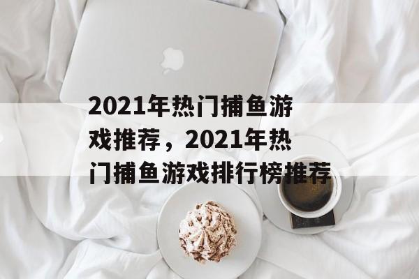 2021年热门捕鱼游戏推荐，2021年热门捕鱼游戏排行榜推荐