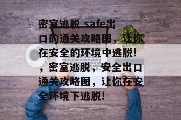 密室逃脱 safe出口的通关攻略图，让你在安全的环境中逃脱!，密室逃脱，安全出口通关攻略图，让你在安全环境下逃脱!