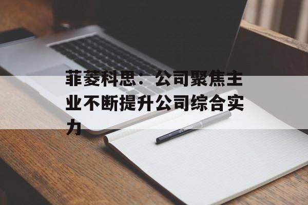 菲菱科思:公司聚焦主业不断提升公司综合实力 菲菱科思:公司聚焦主业不断提升公司综合实力