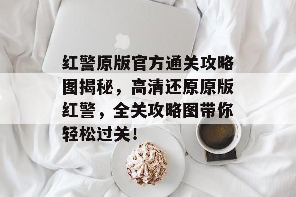 红警原版官方通关攻略图揭秘,高清还原原版红警,全关攻略图带你轻松过关! 红警原版官方通关攻略图揭秘,高清还原原版红警,全关攻略图带你轻松过关!