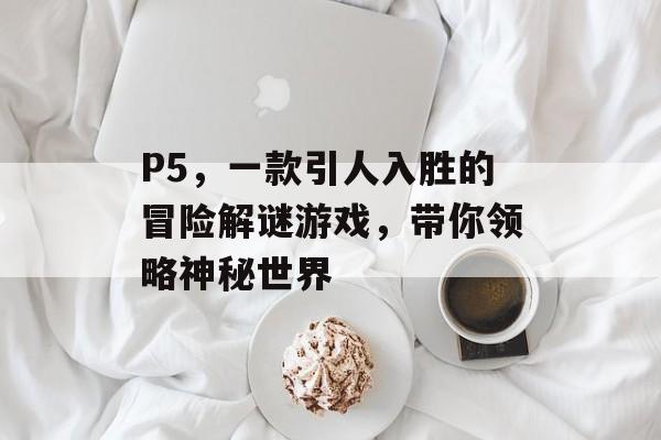 P5,一款引人入胜的冒险解谜游戏,带你领略神秘世界 P5,一款引人入胜的冒险解谜游戏,带你领略神秘世界