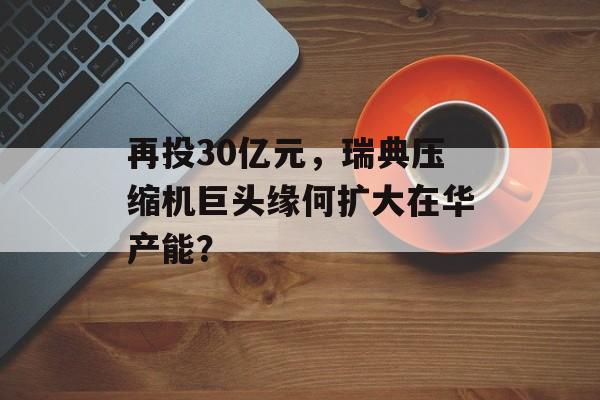 再投30亿元,瑞典压缩机巨头缘何扩大在华产能? 再投30亿元,瑞典压缩机巨头缘何扩大在华产能?