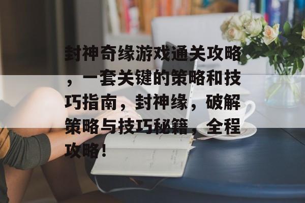 封神奇缘游戏通关攻略,一套关键的策略和技巧指南,封神缘,破解策略与技巧秘籍,全程攻略! 封神奇缘游戏通关攻略,一套关键的策略和技巧指南,封神缘,破解策略与技巧秘籍,全程攻略!