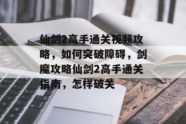 仙剑2高手通关视频攻略,如何突破障碍,剑魔攻略仙剑2高手通关指南,怎样破关 仙剑2高手通关视频攻略,如何突破障碍,剑魔攻略仙剑2高手通关指南,怎样破关