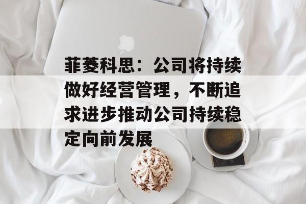 菲菱科思:公司将持续做好经营管理,不断追求进步推动公司持续稳定向前发展 菲菱科思:公司将持续做好经营管理,不断追求进步推动公司持续稳定向前发展