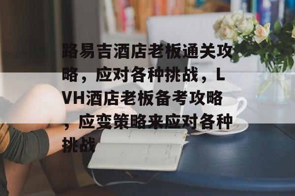 路易吉酒店老板通关攻略,应对各种挑战,LVH酒店老板备考攻略,应变策略来应对各种挑战 路易吉酒店老板通关攻略,应对各种挑战,LVH酒店老板备考攻略,应变策略来应对各种挑战