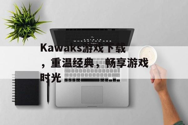 Kawaks游戏下载，重温经典，畅享游戏时光