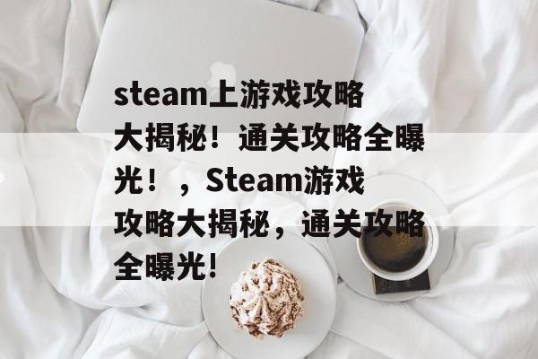 steam上游戏攻略大揭秘!通关攻略全曝光!,Steam游戏攻略大揭秘,通关攻略全曝光! steam上游戏攻略大揭秘!通关攻略全曝光!,Steam游戏攻略大揭秘,通关攻略全曝光!