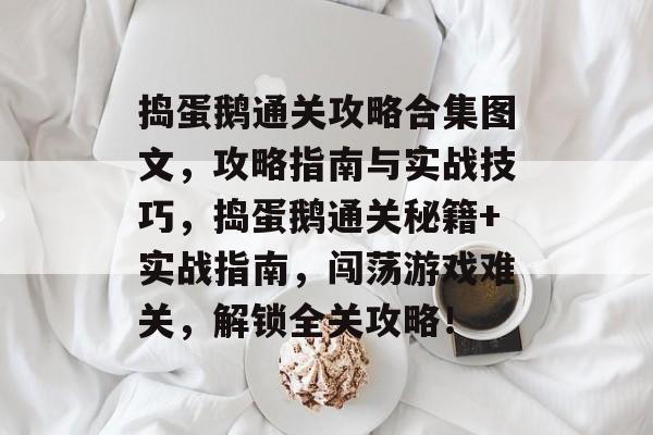 捣蛋鹅通关攻略合集图文,攻略指南与实战技巧,捣蛋鹅通关秘籍+实战指南,闯荡游戏难关,解锁全关攻略! 捣蛋鹅通关攻略合集图文,攻略指南与实战技巧,捣蛋鹅通关秘籍+实战指南,闯荡游戏难关,解锁全关攻略!