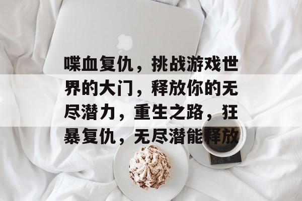 喋血复仇,挑战游戏世界的大门,释放你的无尽潜力,重生之路,狂暴复仇,无尽潜能释放 喋血复仇,挑战游戏世界的大门,释放你的无尽潜力,重生之路,狂暴复仇,无尽潜能释放