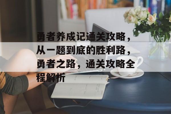 勇者养成记通关攻略，从一题到底的胜利路，勇者之路，通关攻略全程解析