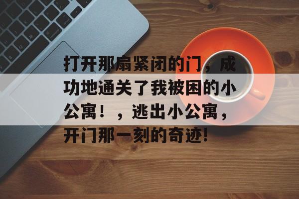 打开那扇紧闭的门,成功地通关了我被困的小公寓!,逃出小公寓,开门那一刻的奇迹! 打开那扇紧闭的门,成功地通关了我被困的小公寓!,逃出小公寓,开门那一刻的奇迹!