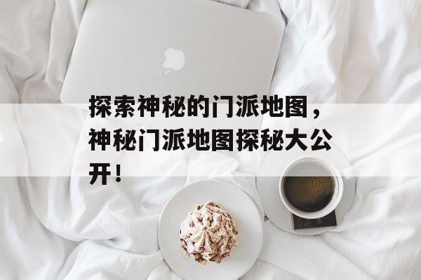 探索神秘的门派地图,神秘门派地图探秘大公开! 探索神秘的门派地图,神秘门派地图探秘大公开!