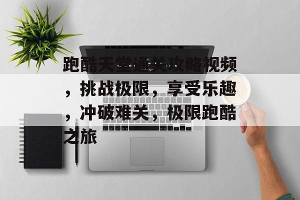 跑酷天堂通关攻略视频,挑战极限,享受乐趣,冲破难关,极限跑酷之旅 跑酷天堂通关攻略视频,挑战极限,享受乐趣,冲破难关,极限跑酷之旅